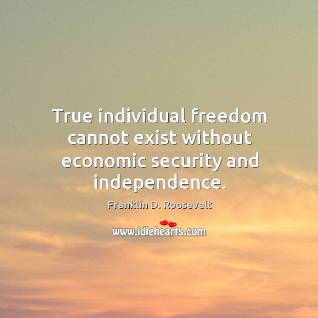 True individual freedom cannot exist without economic security and independence. Franklin D. Roosevelt Picture Quote