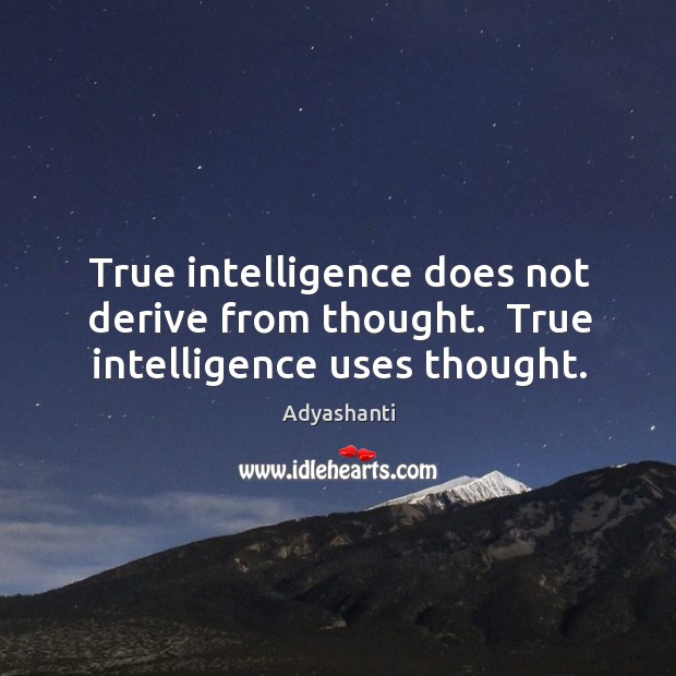 True intelligence does not derive from thought.  True intelligence uses thought. Adyashanti Picture Quote