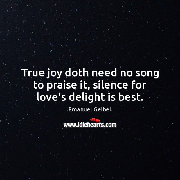 True joy doth need no song to praise it, silence for love’s delight is best. Emanuel Geibel Picture Quote