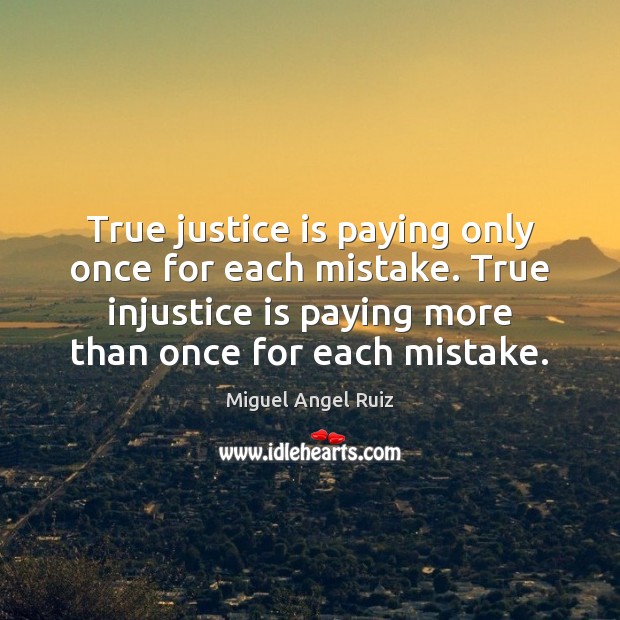 True justice is paying only once for each mistake. True injustice is Miguel Angel Ruiz Picture Quote