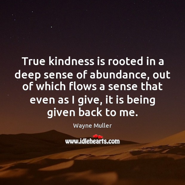 True kindness is rooted in a deep sense of abundance, out of Wayne Muller Picture Quote