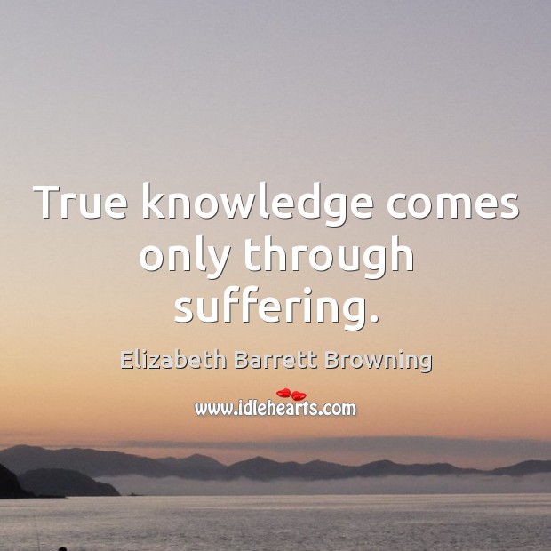 True knowledge comes only through suffering. Elizabeth Barrett Browning Picture Quote