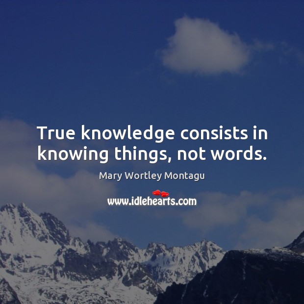 True knowledge consists in knowing things, not words. Mary Wortley Montagu Picture Quote