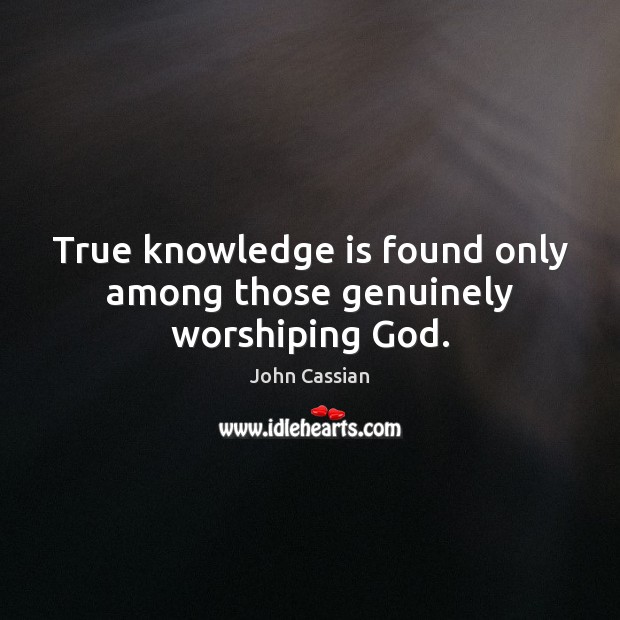 True knowledge is found only among those genuinely worshiping God. John Cassian Picture Quote