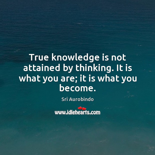 True knowledge is not attained by thinking. It is what you are; it is what you become. Sri Aurobindo Picture Quote