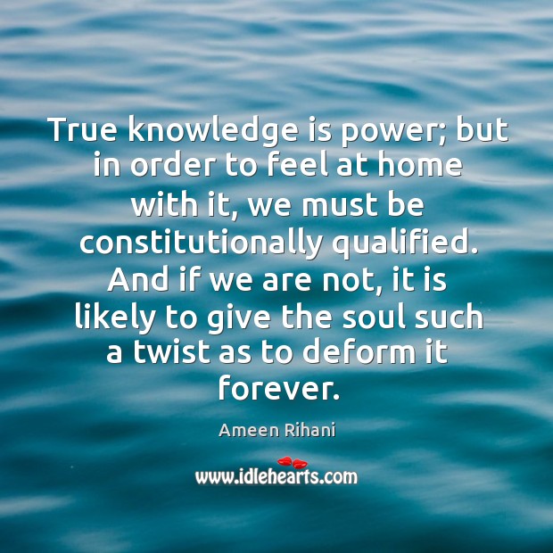 True knowledge is power; but in order to feel at home with Ameen Rihani Picture Quote