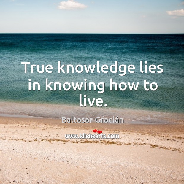 True knowledge lies in knowing how to live. Baltasar Gracián Picture Quote
