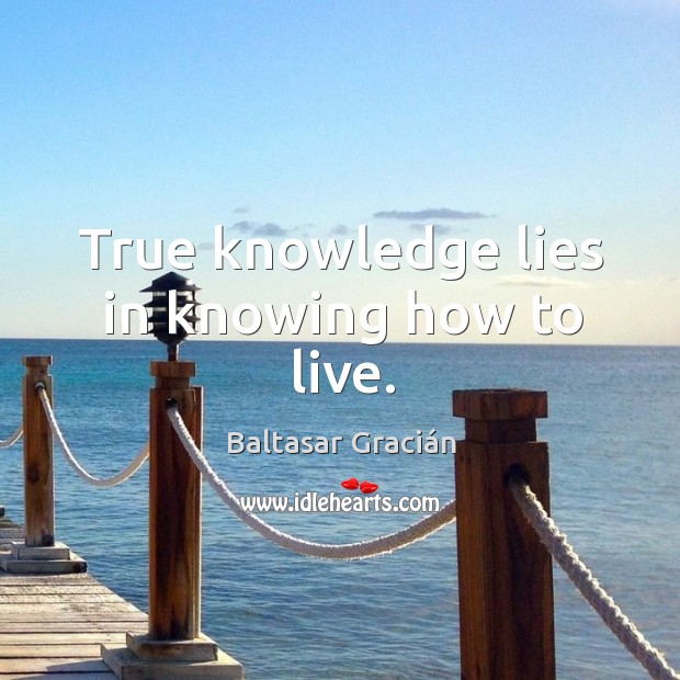 True knowledge lies in knowing how to live. Baltasar Gracián Picture Quote