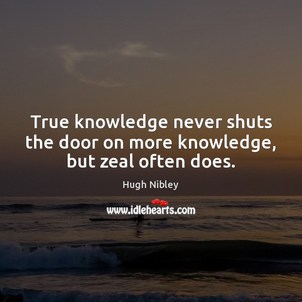 True knowledge never shuts the door on more knowledge, but zeal often does. Hugh Nibley Picture Quote