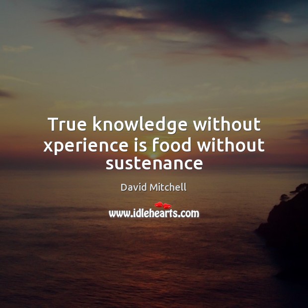 True knowledge without xperience is food without sustenance David Mitchell Picture Quote