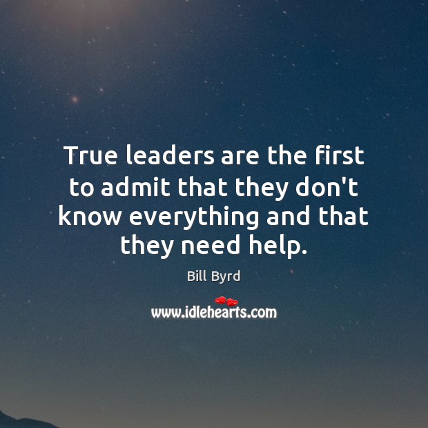 True leaders are the first to admit that they don’t know everything Bill Byrd Picture Quote