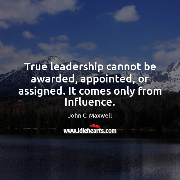 True leadership cannot be awarded, appointed, or assigned. It comes only from Influence. Image