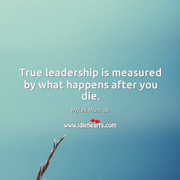 True leadership is measured by what happens after you die. Leadership Quotes Image