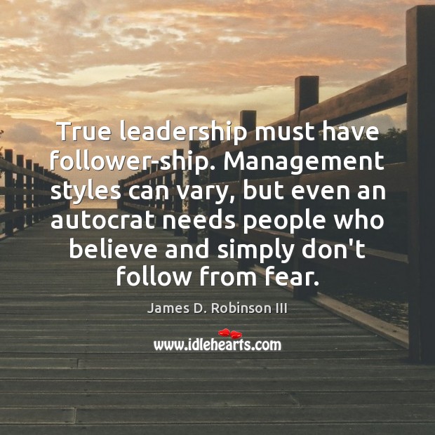 True leadership must have follower-ship. Management styles can vary, but even an James D. Robinson III Picture Quote