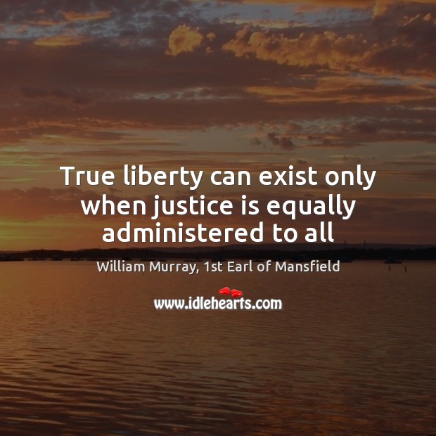 True liberty can exist only when justice is equally administered to all William Murray, 1st Earl of Mansfield Picture Quote