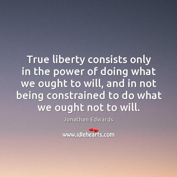 True liberty consists only in the power of doing what we ought to will, and in not being Jonathan Edwards Picture Quote