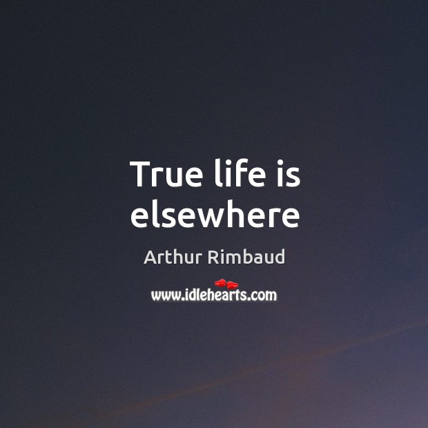 True life is elsewhere Arthur Rimbaud Picture Quote