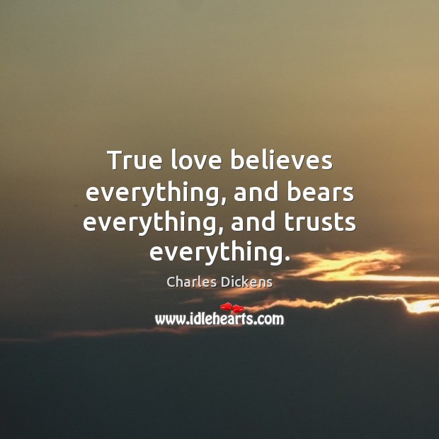 True love believes everything, and bears everything, and trusts everything. Charles Dickens Picture Quote