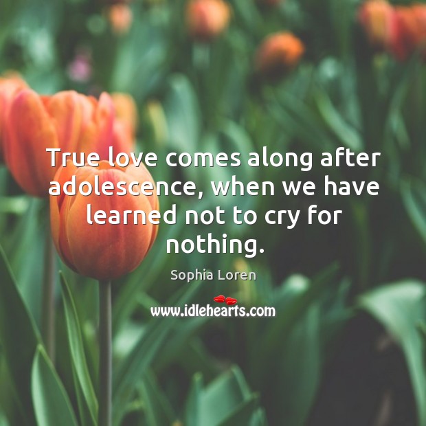 True love comes along after adolescence, when we have learned not to cry for nothing. Sophia Loren Picture Quote