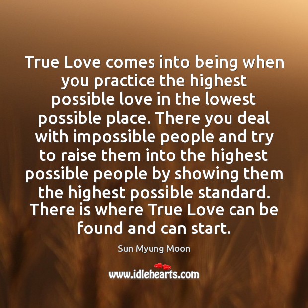 True Love comes into being when you practice the highest possible love Sun Myung Moon Picture Quote