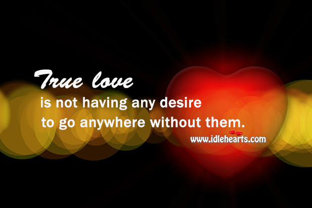 True love is not having any desire to go anywhere without them. True Love Quotes Image