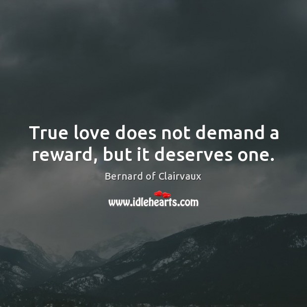 True love does not demand a reward, but it deserves one. Bernard of Clairvaux Picture Quote