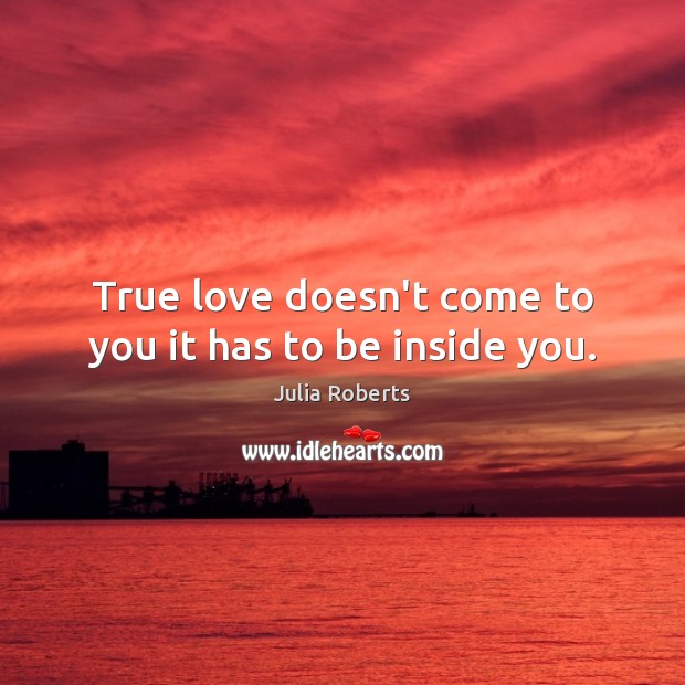 True love doesn’t come to you it has to be inside you. Image