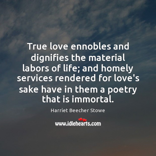 True love ennobles and dignifies the material labors of life; and homely Harriet Beecher Stowe Picture Quote
