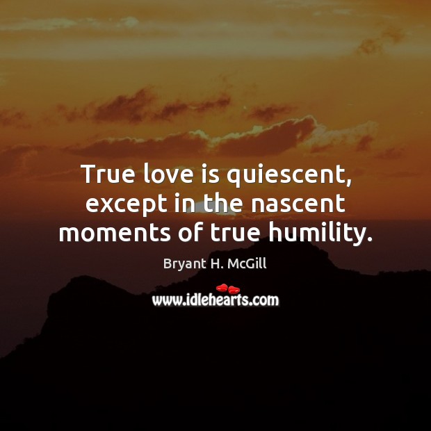 True love is quiescent, except in the nascent moments of true humility. Bryant H. McGill Picture Quote