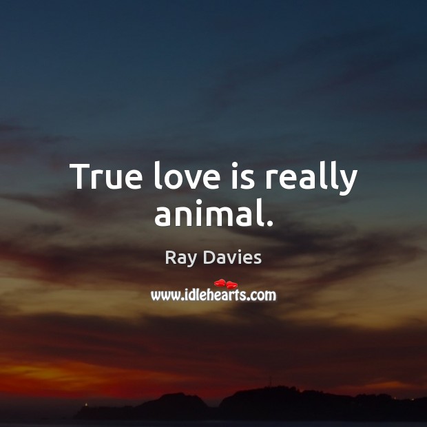 True love is really animal. 