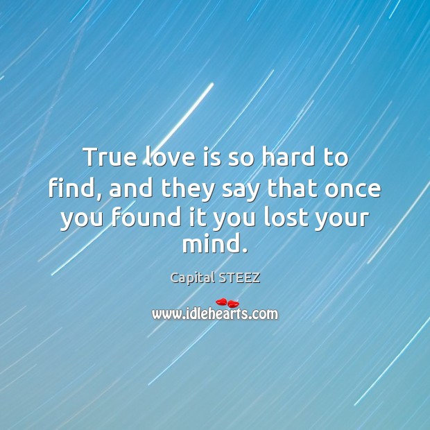 True love is so hard to find, and they say that once you found it you lost your mind. Capital STEEZ Picture Quote