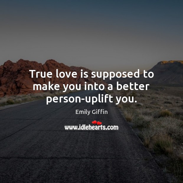 True love is supposed to make you into a better person-uplift you. Emily Giffin Picture Quote