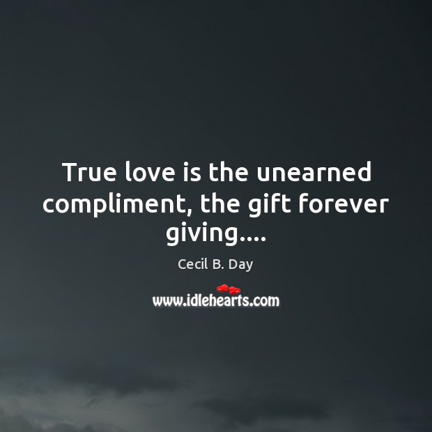 True love is the unearned compliment, the gift forever giving…. Cecil B. Day Picture Quote