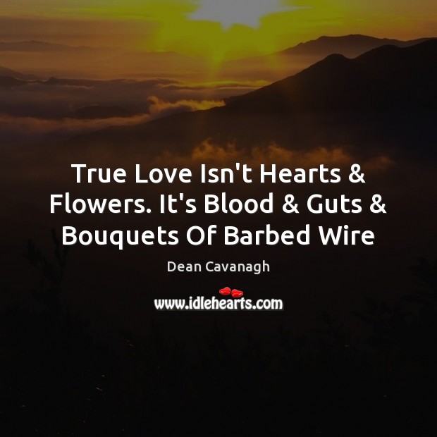 True Love Isn’t Hearts & Flowers. It’s Blood & Guts & Bouquets Of Barbed Wire Dean Cavanagh Picture Quote