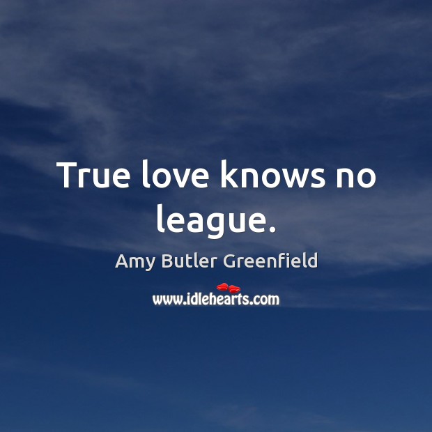 True love knows no league. Amy Butler Greenfield Picture Quote