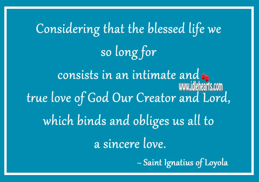 Considering that the blessed life we so long for consists in an intimate and true love of Saint Ignatius of Loyola Picture Quote
