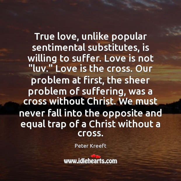 True love, unlike popular sentimental substitutes, is willing to suffer. Love is Peter Kreeft Picture Quote