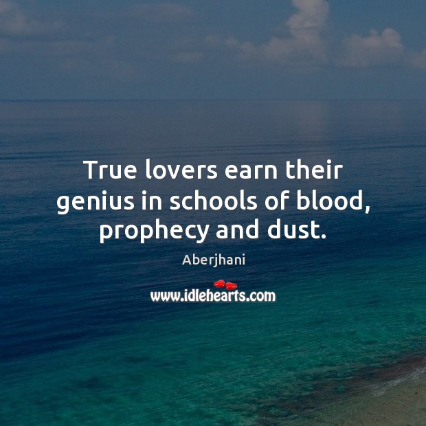 True lovers earn their genius in schools of blood, prophecy and dust. 