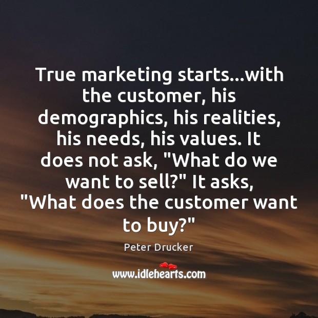 True marketing starts…with the customer, his demographics, his realities, his needs, Peter Drucker Picture Quote