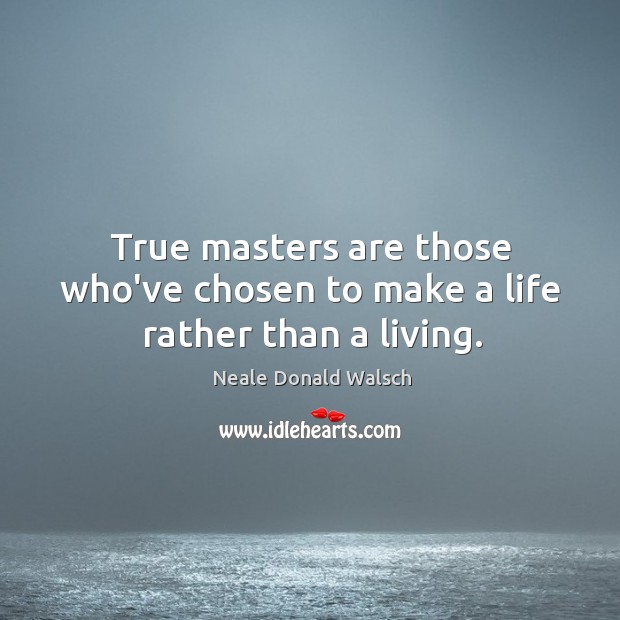 True masters are those who’ve chosen to make a life rather than a living. Neale Donald Walsch Picture Quote