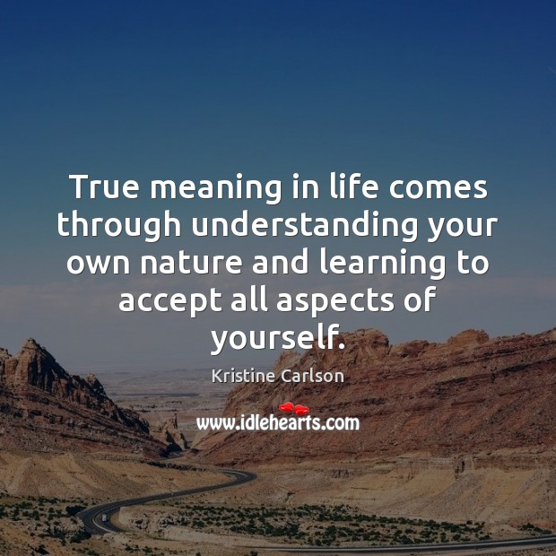 True meaning in life comes through understanding your own nature and learning Kristine Carlson Picture Quote