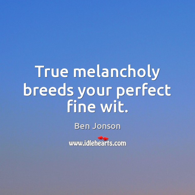 True melancholy breeds your perfect fine wit. Ben Jonson Picture Quote