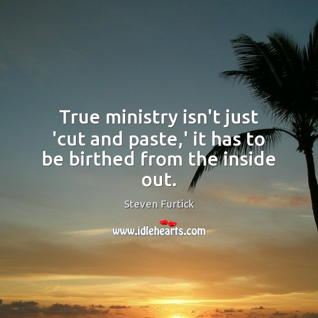 True ministry isn’t just ‘cut and paste,’ it has to be birthed from the inside out. Steven Furtick Picture Quote