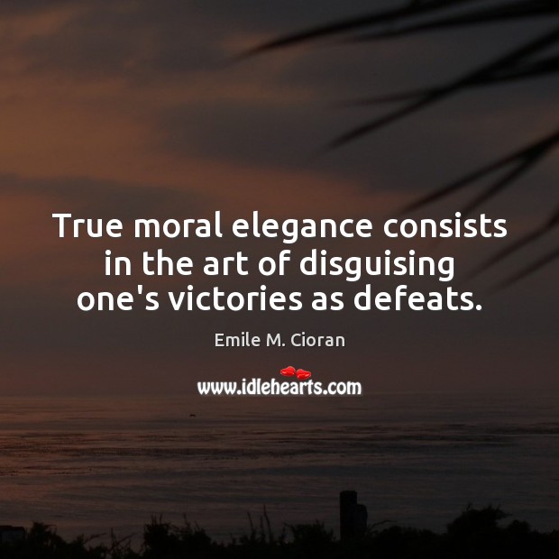 True moral elegance consists in the art of disguising one’s victories as defeats. Emile M. Cioran Picture Quote