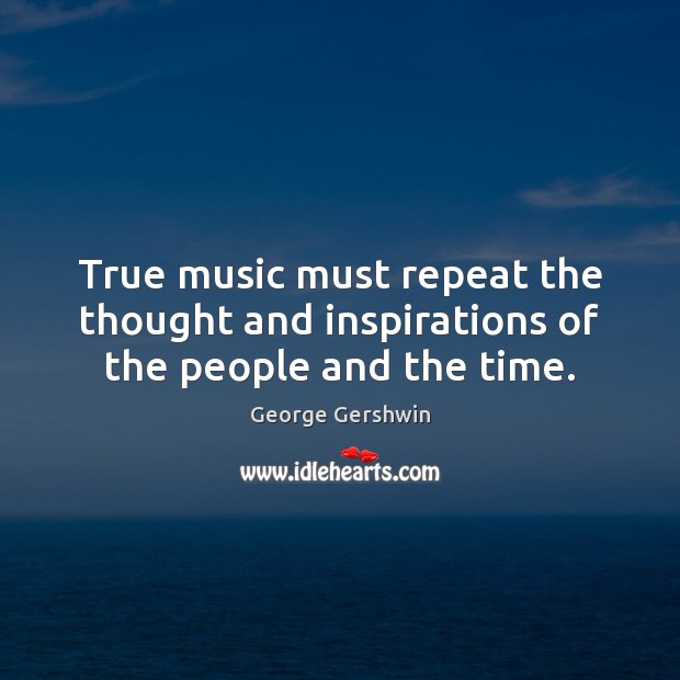 True music must repeat the thought and inspirations of the people and the time. 