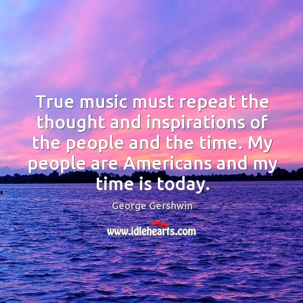 True music must repeat the thought and inspirations of the people and the time. George Gershwin Picture Quote
