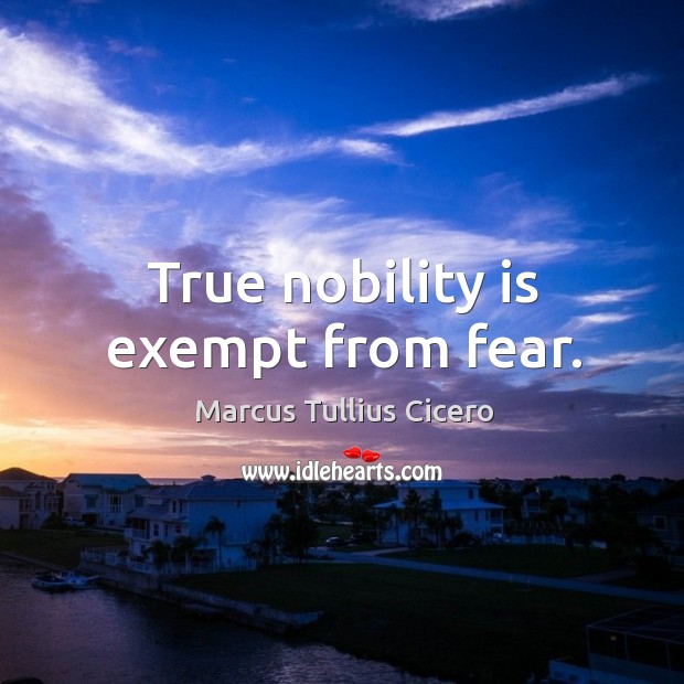 True nobility is exempt from fear. Marcus Tullius Cicero Picture Quote