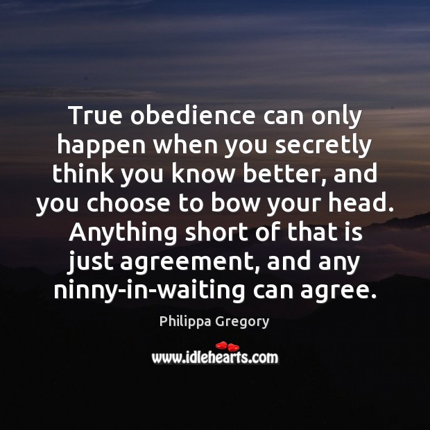 True obedience can only happen when you secretly think you know better, Philippa Gregory Picture Quote