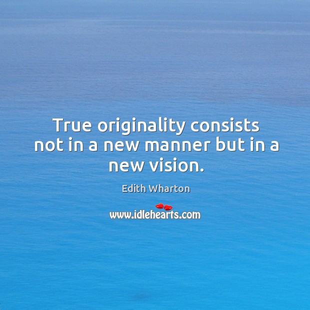 True originality consists not in a new manner but in a new vision. Edith Wharton Picture Quote