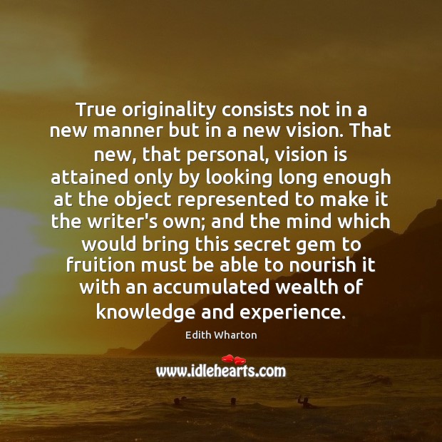 True originality consists not in a new manner but in a new Edith Wharton Picture Quote